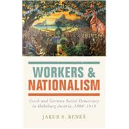 Workers and Nationalism Czech and German Social Democracy in Habsburg Austria, 1890-1918