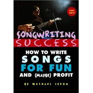 Songwriting Success : How to Write Songs for Fun and (Maybe) Profit: An Introduction to the Art and Business of Songwriting by One Struggling Singer-Songwriter for the Aid and Comfort of Other Strugglers