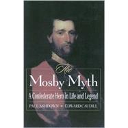 The Mosby Myth A Confederate Hero in Life and Legend