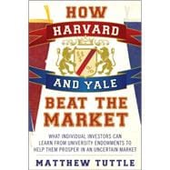How Harvard and Yale Beat the Market What Individual Investors Can Learn From the Investment Strategies of the Most Successful University Endowments