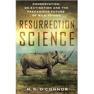 Resurrection Science Conservation, De-Extinction and the Precarious Future of Wild Things