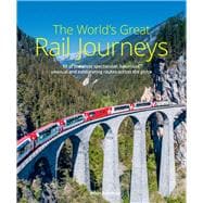 The World's Great Rail Journeys 50 of the Most Spectacular, Luxurious, Unusual and Exhilarating Routes Across the Globe