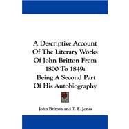 Descriptive Account of the Literary Works of John Britton from 1800 To 1849 : Being A Second Part of His Autobiography
