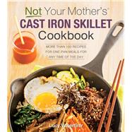 Not Your Mother's Cast Iron Skillet Cookbook More Than 150 Recipes for One-Pan Meals for Any Time of the Day