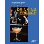 Drinking French The Iconic Cocktails, Apéritifs, and Café Traditions of France, with 160 Recipes