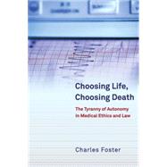 Choosing Life, Choosing Death The Tyranny of Autonomy in Medical Ethics and Law