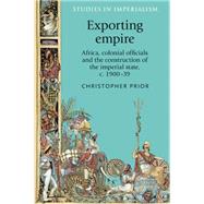 Exporting empire Africa, colonial officials and the construction of the British imperial state, c.1900-39