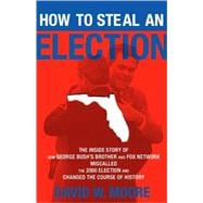 How to Steal an Election The Inside Story of How George Bush's Brother and FOX Network Miscalled the 2000 Election and Changed the Course of History
