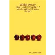 Waist Away: How I Lost 70 Pounds in 7 Months Without Drugs or Surgery