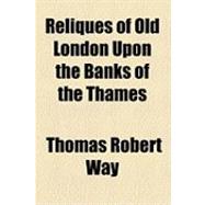 Reliques of Old London upon the Banks of the Thames & in the Suburbs South of the River
