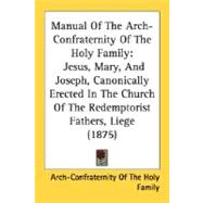 Manual Of The Arch-Confraternity Of The Holy Family: Jesus, Mary, and Joseph, Canonically Erected in the Church of the Redemptorist Fathers, Liege