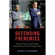 Defending Frenemies Alliances, Politics, and Nuclear Nonproliferation in US Foreign Policy