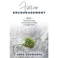 Fierce Encouragement 201 Writing Prompts for Staying Grounded in Fragile Times