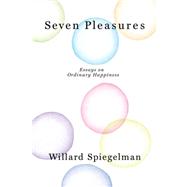 Seven Pleasures Essays on Ordinary Happiness