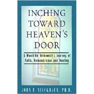 Inching Toward Heaven's Door : A Would-Be Alchemist's Journey of Faith, Remembrance and Healing