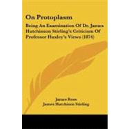 On Protoplasm : Being an Examination of Dr. James Hutchinson Stirling's Criticism of Professor Huxley's Views (1874)