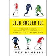 Club Soccer 101 The Essential Guide to the Stars, Stats, and Stories of 101 of the Greatest Teams in the World