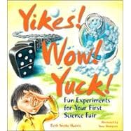 Yikes! Wow! Yuck! Fun Experiments for Your First Science Fair