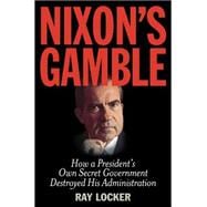 Nixon's Gamble How a President’s Own Secret Government Destroyed His Administration