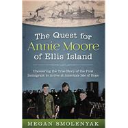 The Quest for Annie Moore of Ellis Island Uncovering the True Story of the First Immigrant to Arrive at America's Isle of Hope