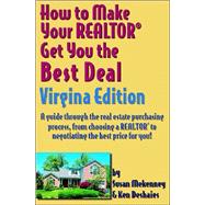 How to Make Your Realtor Get You the Best Deal Virginia Edition : A Guide Through the Real Estate Purchasing Process, from Choosing a Realtor to Negotiating the Best Deal for You!