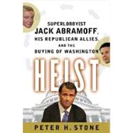 Heist : Superlobbyist Jack Abramoff, His Republican Allies, and the Buying of Washington