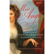 Miss Angel The Art and World of Angelica Kauffman, Eighteenth-Century Icon