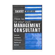 How to Be Your Own Management Consultant : Tools and Techniques to Improve Your Business Through Internal Consulting