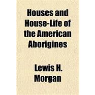 Houses and House-life of the American Aborigines