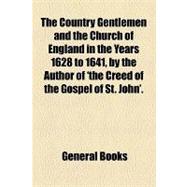 The Country Gentlemen and the Church of England in the Years 1628 to 1641, by the Author of 'the Creed of the Gospel of St. John'.