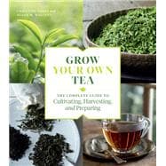 Grow Your Own Tea The Complete Guide to Cultivating, Harvesting, and Preparing