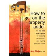 How to Get on the Property Ladder : The First-Time Buyer's Guide to Escaping the Rent Trap and Owning Your Own Home