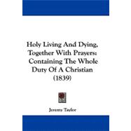 Holy Living and Dying, Together with Prayers : Containing the Whole Duty of A Christian (1839)