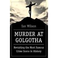 Murder at Golgotha : Revisiting the Most Famous Crime Scene in History
