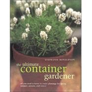 The Ultimate Container Gardener All You Need to Know to Create Plantings for Spring, Summer, Autumn, and Winter