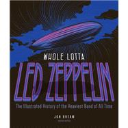 Whole Lotta Led Zeppelin, 2nd Edition The Illustrated History of the Heaviest Band of All Time