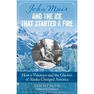 John Muir and the Ice That Started a Fire How a Visionary and the Glaciers of Alaska Changed America