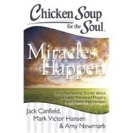 Chicken Soup for the Soul: Miracles Happen 101 Inspirational Stories about Hope, Answered Prayers, and Divine Intervention