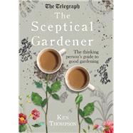 The Sceptical Gardener The Thinking Person’s Guide to Good Gardening