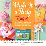 Make It a Party with Sizzix Techniques and Ideas for Using Die-Cutting and Embossing Machines - Creative Ideas for Invitations, Decorations, and Gift Packaging