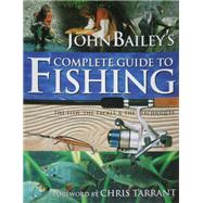John Bailey's Complete Guide to Fishing: The Fish, the Tackle & the Techniques