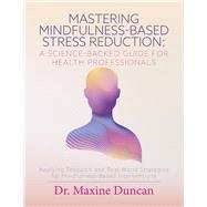 Mastering Mindfulness-Based Stress Reduction: A Science-Backed Guide for Health Professionals Applying Research and Real-World Strategies for Mindfulness-Based Interventions