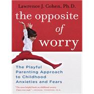The Opposite of Worry The Playful Parenting Approach to Childhood Anxieties and Fears