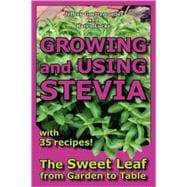 Growing and Using Stevia : The Sweet Leaf from Garden to Table with 35 Recipes