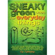 Sneaky Green Uses for Everyday Things How to Craft Eco-Garments and Sneaky Snack Kits, Create Green Cleaners, and more