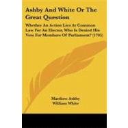 Ashby and White or the Great Question : Whether an Action Lies at Common Law for an Elector, Who Is Denied His Vote for Members of Parliament? (1705)