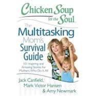 Chicken Soup for the Soul: The Multitasking Mom's Survival Guide 101 Inspiring and Amusing Stories for Mothers Who Do It All