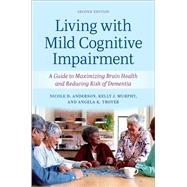 Living with Mild Cognitive Impairment A Guide to Maximizing Brain Health and Reducing the Risk of Dementia