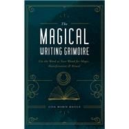 The Magical Writing Grimoire Use the Word as Your Wand for Magic, Manifestation & Ritual