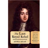 The Last Royal Rebel The Life and Death of James, Duke of Monmouth